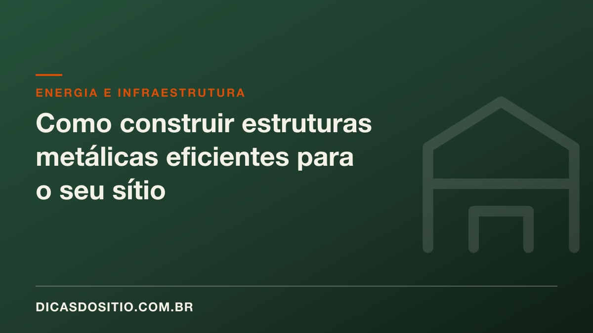 Como construir estruturas metálicas eficientes para o seu sítio